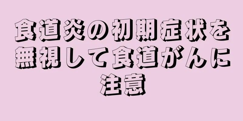 食道炎の初期症状を無視して食道がんに注意
