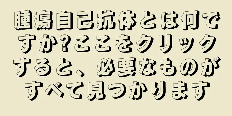 腫瘍自己抗体とは何ですか?ここをクリックすると、必要なものがすべて見つかります