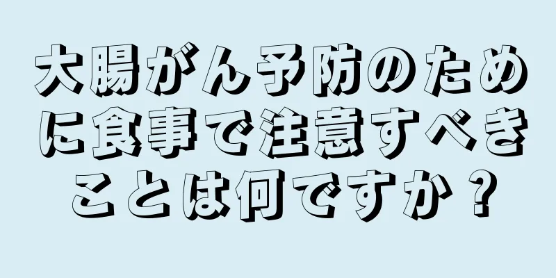 大腸がん予防のために食事で注意すべきことは何ですか？