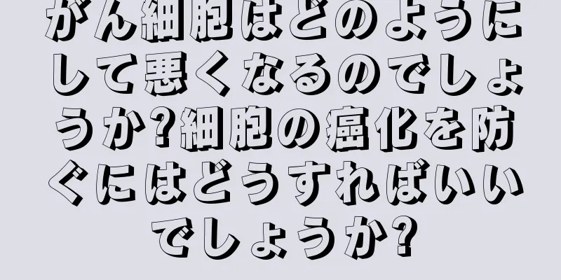 がん細胞はどのようにして悪くなるのでしょうか?細胞の癌化を防ぐにはどうすればいいでしょうか?