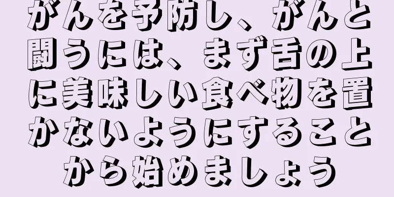 がんを予防し、がんと闘うには、まず舌の上に美味しい食べ物を置かないようにすることから始めましょう