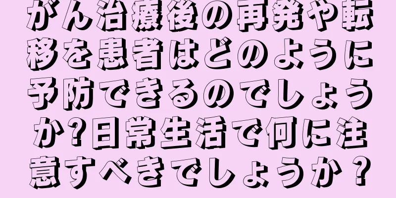 がん治療後の再発や転移を患者はどのように予防できるのでしょうか?日常生活で何に注意すべきでしょうか？