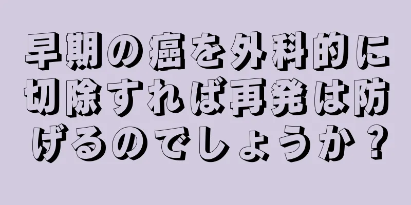 早期の癌を外科的に切除すれば再発は防げるのでしょうか？