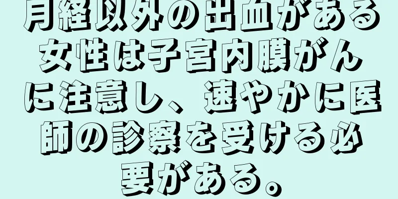 月経以外の出血がある女性は子宮内膜がんに注意し、速やかに医師の診察を受ける必要がある。