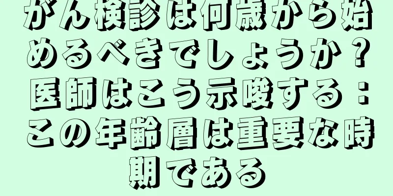 がん検診は何歳から始めるべきでしょうか？医師はこう示唆する：この年齢層は重要な時期である