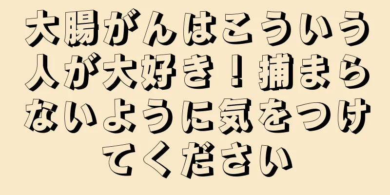 大腸がんはこういう人が大好き！捕まらないように気をつけてください