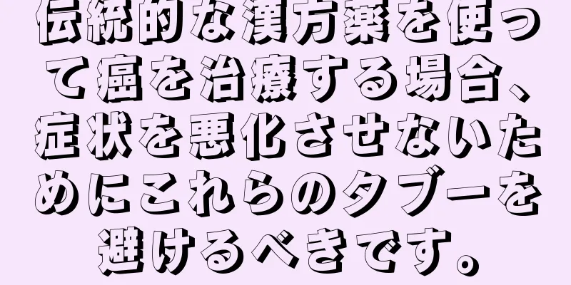 伝統的な漢方薬を使って癌を治療する場合、症状を悪化させないためにこれらのタブーを避けるべきです。
