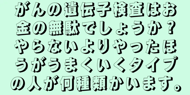 がんの遺伝子検査はお金の無駄でしょうか？やらないよりやったほうがうまくいくタイプの人が何種類かいます。