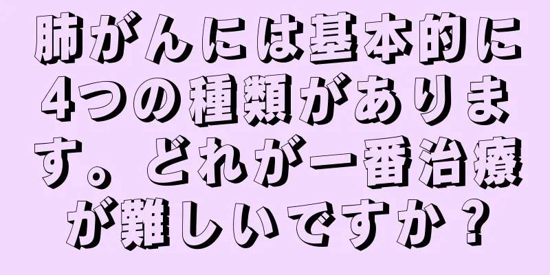 肺がんには基本的に4つの種類があります。どれが一番治療が難しいですか？