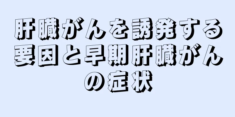 肝臓がんを誘発する要因と早期肝臓がんの症状