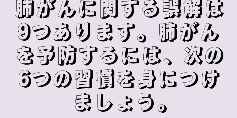 肺がんに関する誤解は9つあります。肺がんを予防するには、次の6つの習慣を身につけましょう。
