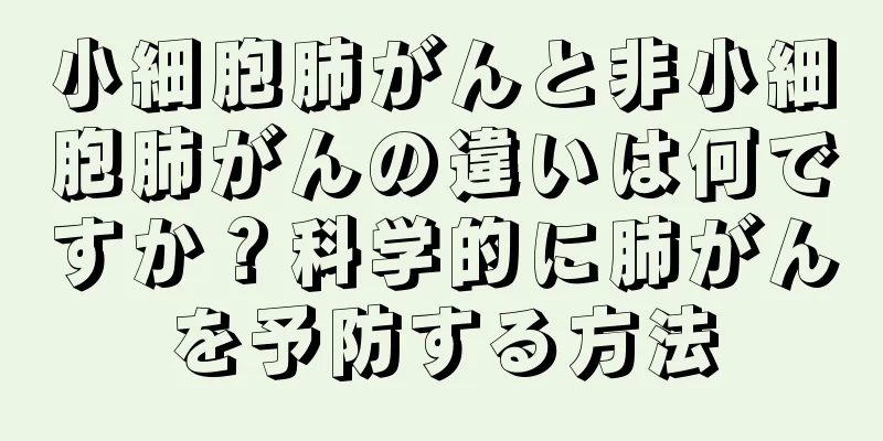 小細胞肺がんと非小細胞肺がんの違いは何ですか？科学的に肺がんを予防する方法