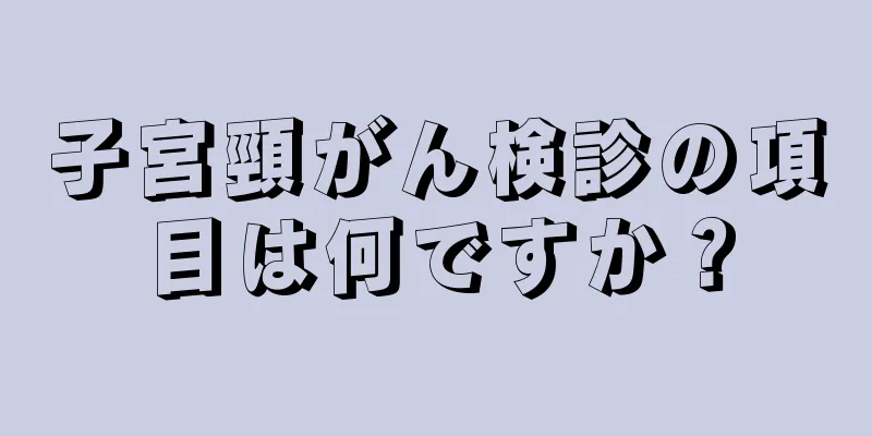 子宮頸がん検診の項目は何ですか？
