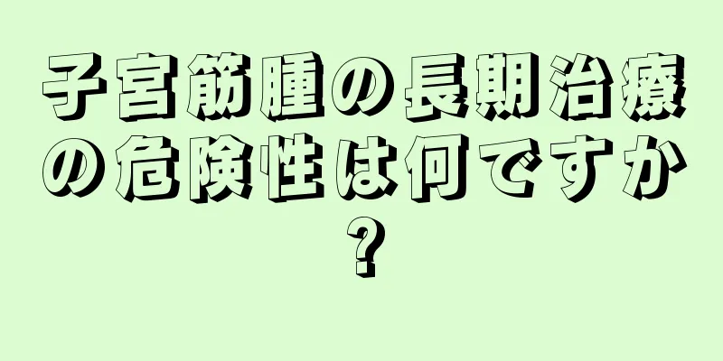 子宮筋腫の長期治療の危険性は何ですか?