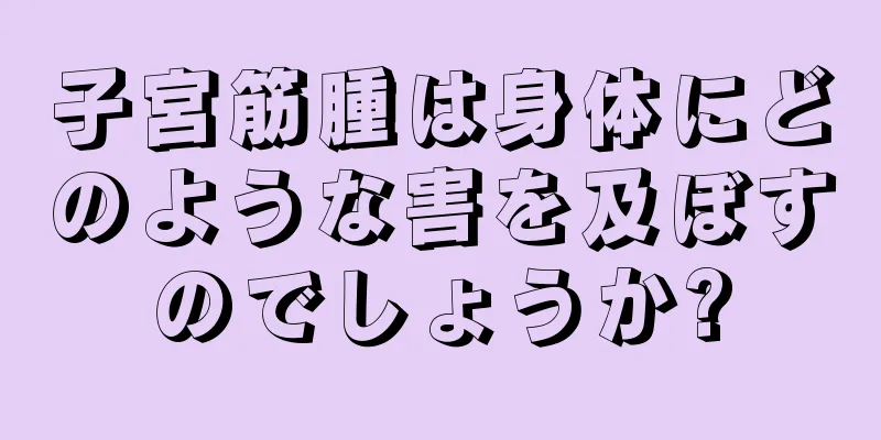 子宮筋腫は身体にどのような害を及ぼすのでしょうか?