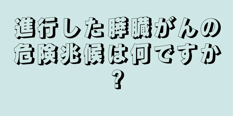 進行した膵臓がんの危険兆候は何ですか?