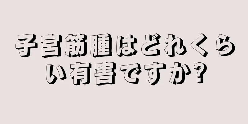 子宮筋腫はどれくらい有害ですか?