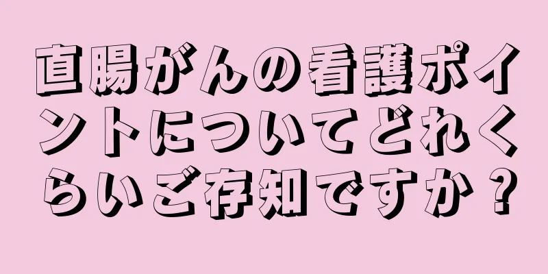 直腸がんの看護ポイントについてどれくらいご存知ですか？