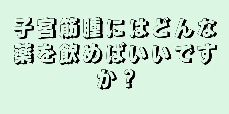 子宮筋腫にはどんな薬を飲めばいいですか？