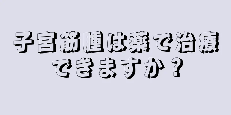 子宮筋腫は薬で治療できますか？