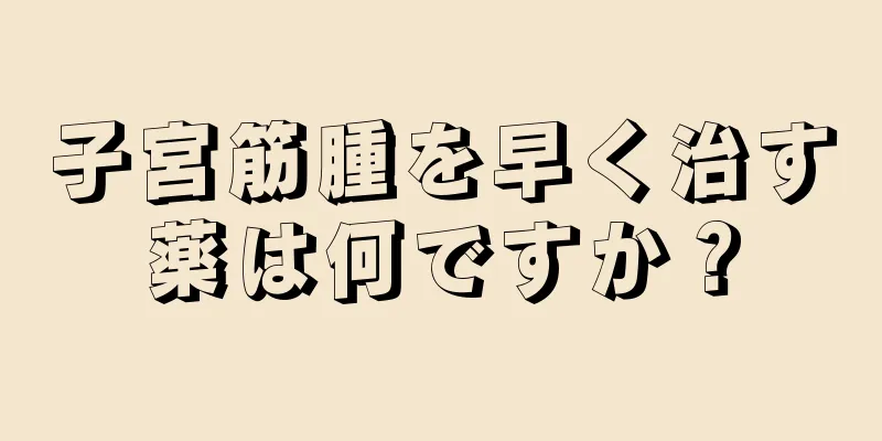 子宮筋腫を早く治す薬は何ですか？