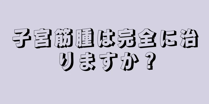 子宮筋腫は完全に治りますか？