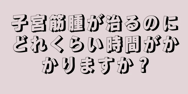 子宮筋腫が治るのにどれくらい時間がかかりますか？