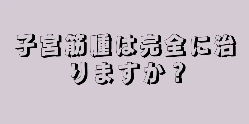 子宮筋腫は完全に治りますか？