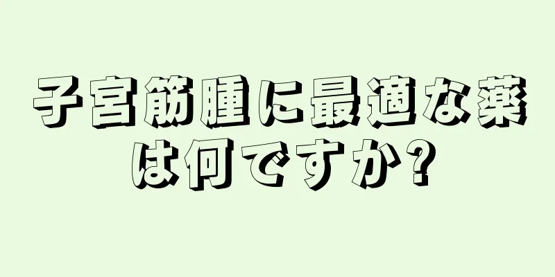 子宮筋腫に最適な薬は何ですか?