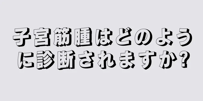 子宮筋腫はどのように診断されますか?
