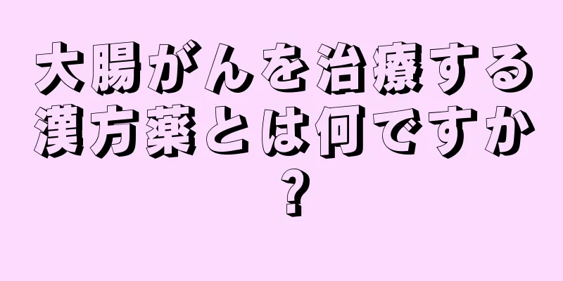 大腸がんを治療する漢方薬とは何ですか？