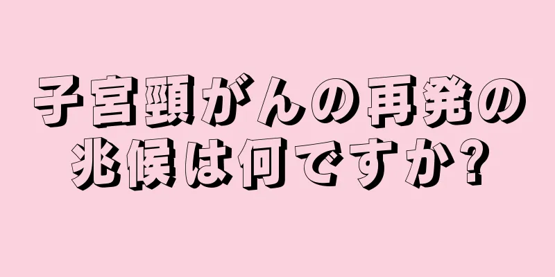 子宮頸がんの再発の兆候は何ですか?