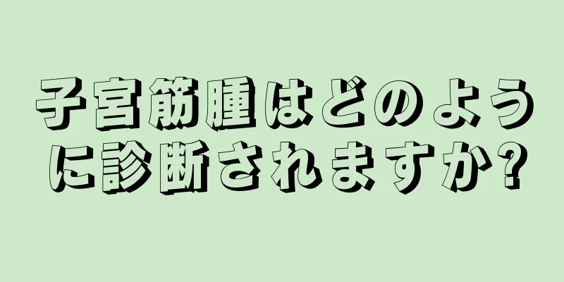 子宮筋腫はどのように診断されますか?
