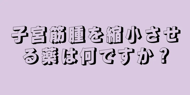 子宮筋腫を縮小させる薬は何ですか？