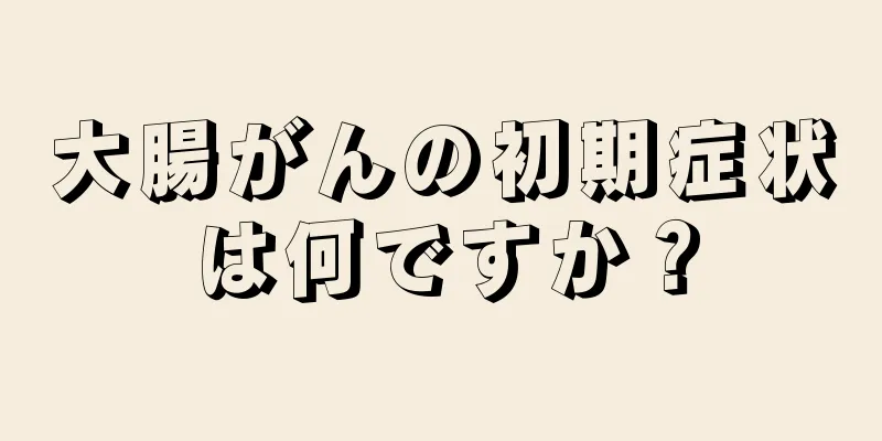 大腸がんの初期症状は何ですか？