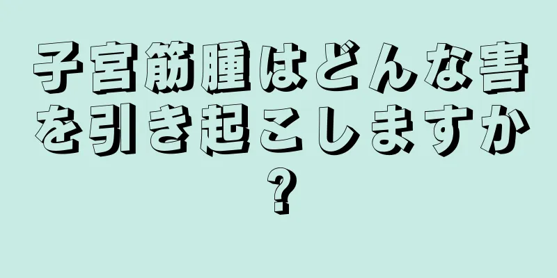 子宮筋腫はどんな害を引き起こしますか?