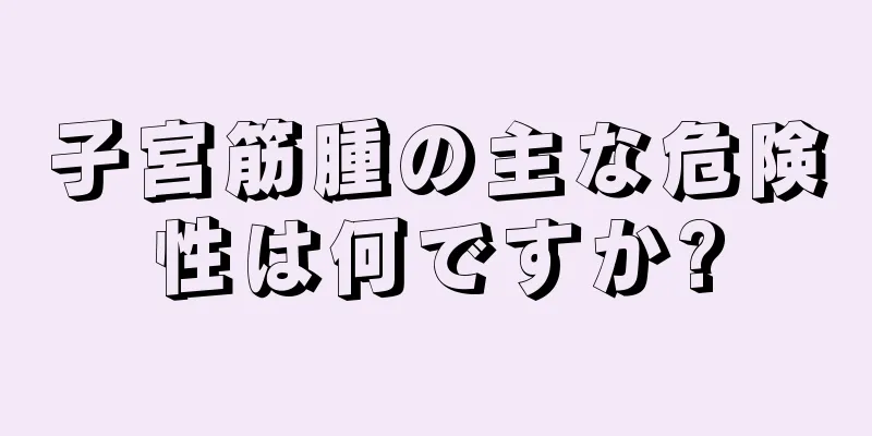 子宮筋腫の主な危険性は何ですか?