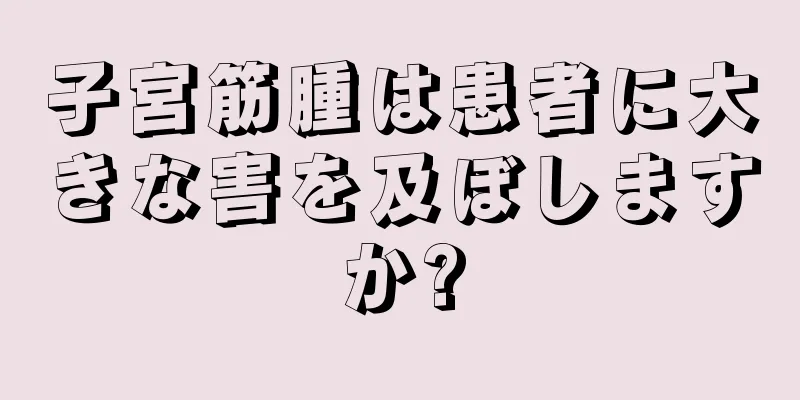 子宮筋腫は患者に大きな害を及ぼしますか?