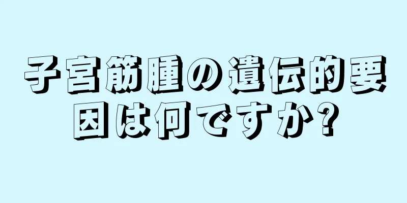 子宮筋腫の遺伝的要因は何ですか?