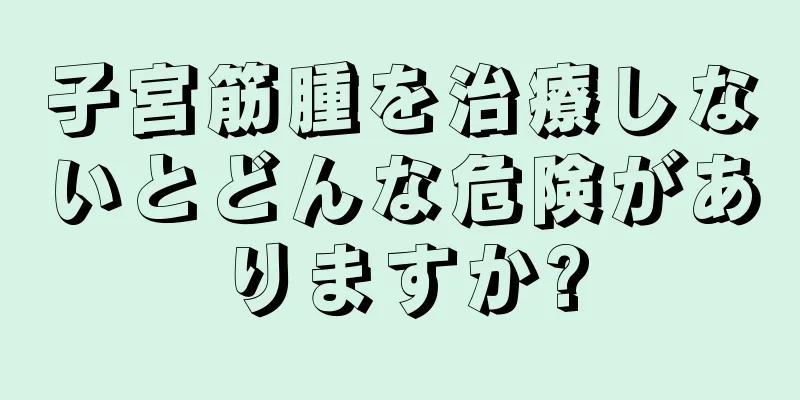 子宮筋腫を治療しないとどんな危険がありますか?