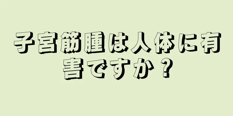 子宮筋腫は人体に有害ですか？