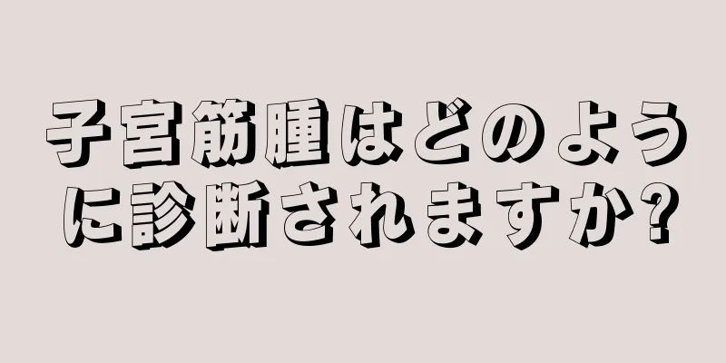 子宮筋腫はどのように診断されますか?