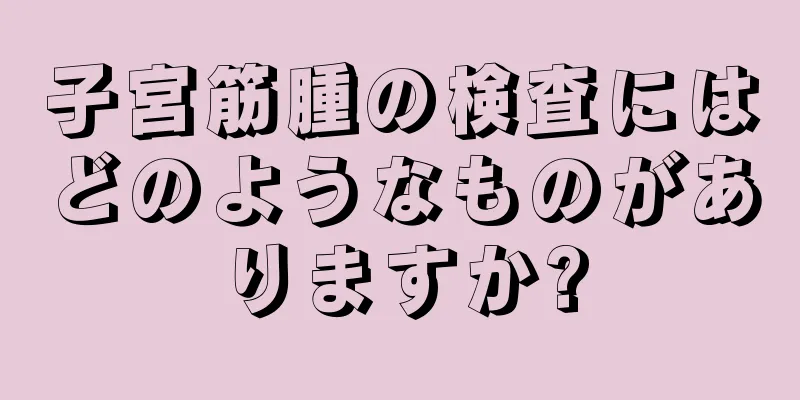 子宮筋腫の検査にはどのようなものがありますか?