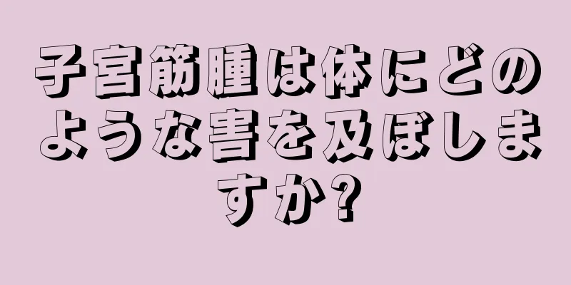 子宮筋腫は体にどのような害を及ぼしますか?