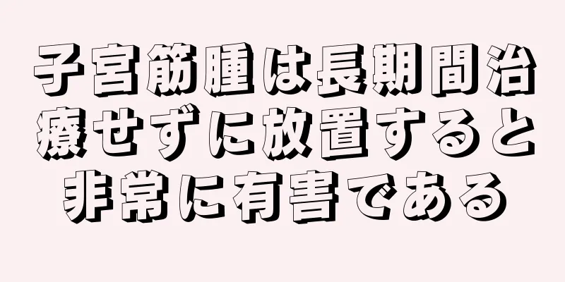 子宮筋腫は長期間治療せずに放置すると非常に有害である
