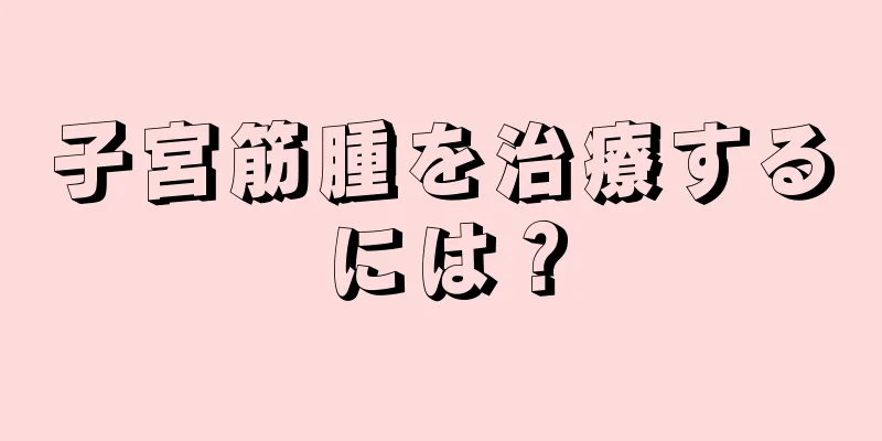 子宮筋腫を治療するには？