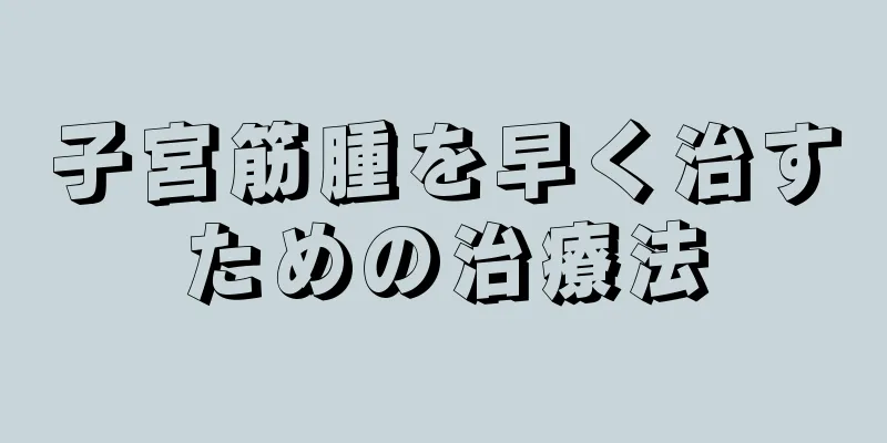 子宮筋腫を早く治すための治療法