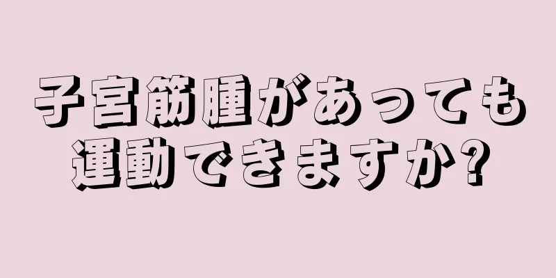 子宮筋腫があっても運動できますか?