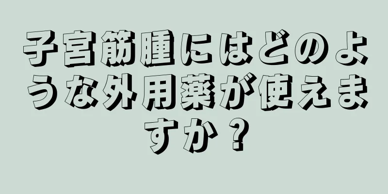子宮筋腫にはどのような外用薬が使えますか？