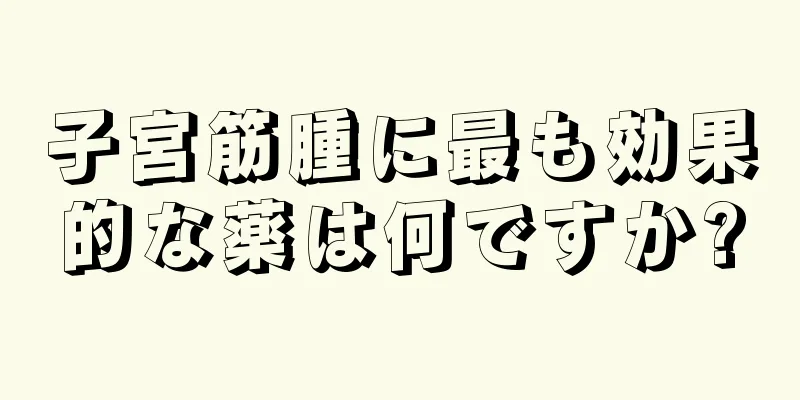 子宮筋腫に最も効果的な薬は何ですか?